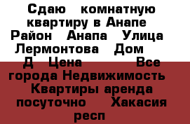 Сдаю 1-комнатную квартиру в Анапе › Район ­ Анапа › Улица ­ Лермонтова › Дом ­ 116Д › Цена ­ 1 500 - Все города Недвижимость » Квартиры аренда посуточно   . Хакасия респ.